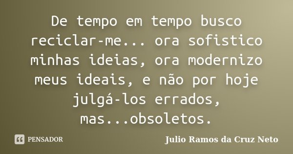 De tempo em tempo busco reciclar-me... ora sofistico minhas ideias, ora modernizo meus ideais, e não por hoje julgá-los errados, mas...obsoletos.... Frase de Julio Ramos da Cruz Neto.