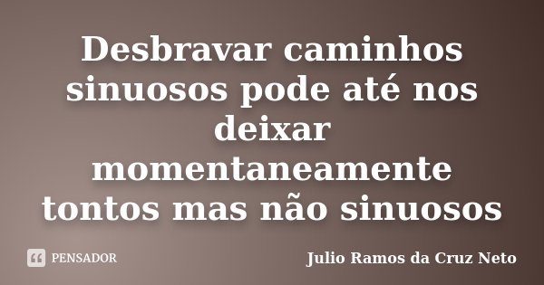Desbravar caminhos sinuosos pode até nos deixar momentaneamente tontos mas não sinuosos... Frase de Julio Ramos da Cruz Neto.