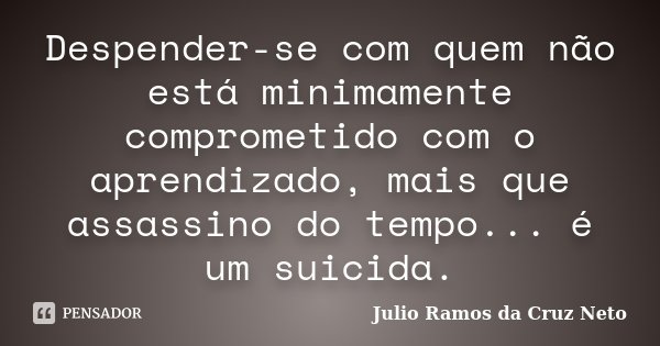 Despender-se com quem não está minimamente comprometido com o aprendizado, mais que assassino do tempo... é um suicida.... Frase de Julio Ramos da Cruz Neto.
