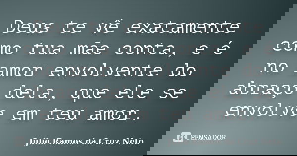Deus te vê exatamente como tua mãe conta, e é no amor envolvente do abraço dela, que ele se envolve em teu amor.... Frase de Julio Ramos da Cruz Neto.