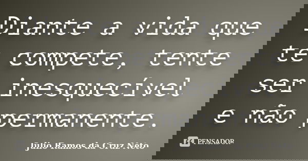 Diante a vida que te compete, tente ser inesquecível e não permanente.... Frase de Julio Ramos da Cruz Neto.