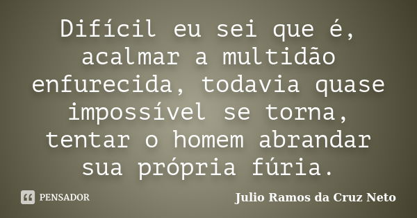 Difícil eu sei que é, acalmar a multidão enfurecida, todavia quase impossível se torna, tentar o homem abrandar sua própria fúria.... Frase de Julio Ramos da Cruz Neto.