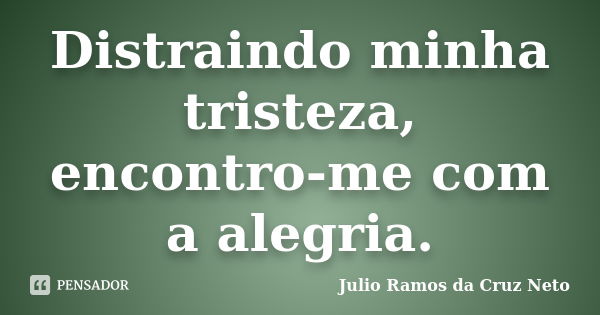 Distraindo minha tristeza, encontro-me com a alegria.... Frase de Julio Ramos da Cruz Neto.