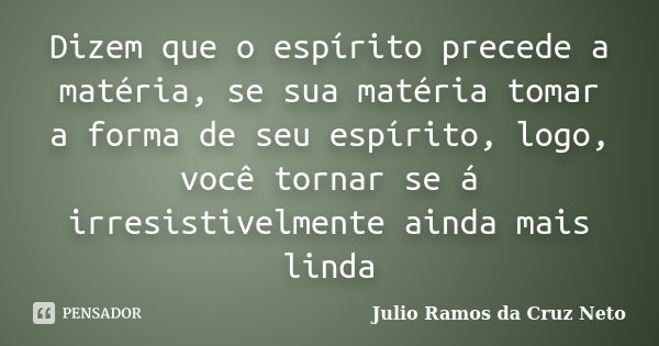 Dizem que o espírito precede a matéria, se sua matéria tomar a forma de seu espírito, logo, você tornar se á irresistivelmente ainda mais linda... Frase de Julio Ramos da Cruz Neto.