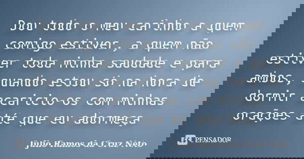Dou todo o meu carinho a quem comigo estiver, a quem não estiver toda minha saudade e para ambos, quando estou só na hora de dormir acaricio-os com minhas oraçõ... Frase de Julio Ramos da Cruz Neto.