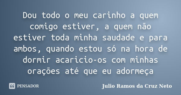 Dou todo o meu carinho a quem comigo estiver, a quem não estiver toda minha saudade e para ambos, quando estou só na hora de dormir acaricio-os com minhas oraçõ... Frase de Julio Ramos da Cruz Neto.