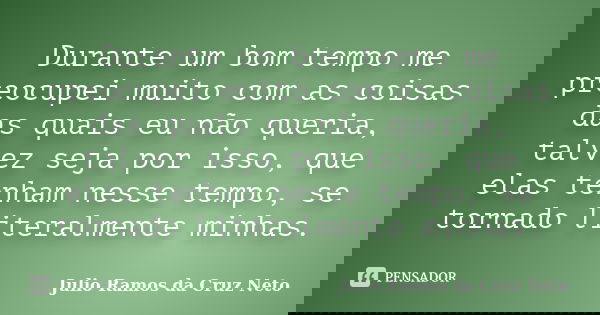Durante um bom tempo me preocupei muito com as coisas das quais eu não queria, talvez seja por isso, que elas tenham nesse tempo, se tornado literalmente minhas... Frase de Julio Ramos da Cruz Neto.
