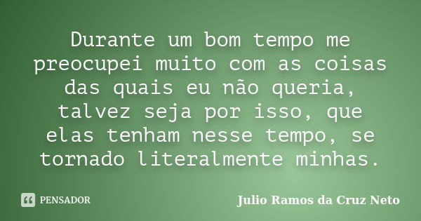 Durante um bom tempo me preocupei muito com as coisas das quais eu não queria, talvez seja por isso, que elas tenham nesse tempo, se tornado literalmente minhas... Frase de Julio Ramos da Cruz Neto.