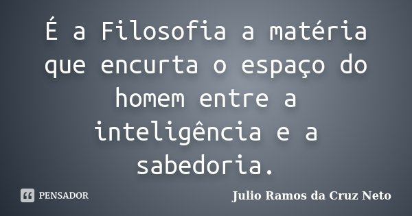 É a Filosofia a matéria que encurta o espaço do homem entre a inteligência e a sabedoria.... Frase de Julio Ramos da Cruz Neto.