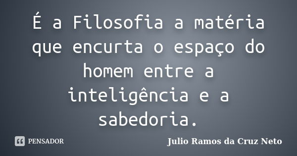 É a Filosofia a matéria que encurta o espaço do homem entre a inteligência e a sabedoria.... Frase de Julio Ramos da Cruz Neto.