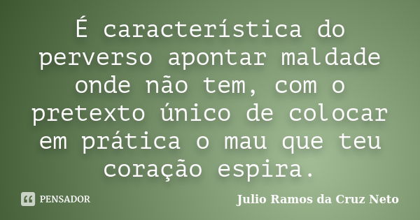 É característica do perverso apontar maldade onde não tem, com o pretexto único de colocar em prática o mau que teu coração espira.... Frase de Julio Ramos da Cruz Neto.