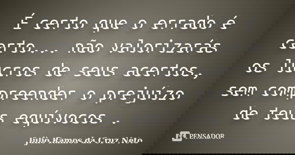 É certo que o errado é certo... não valorizarás os lucros de seus acertos, sem compreender o prejuízo de teus equívocos .... Frase de Julio Ramos da Cruz Neto.
