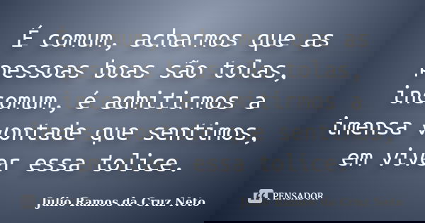 É comum, acharmos que as pessoas boas são tolas, incomum, é admitirmos a imensa vontade que sentimos, em viver essa tolice.... Frase de Julio Ramos da Cruz Neto.