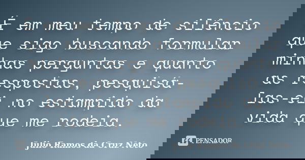 É em meu tempo de silêncio que sigo buscando formular minhas perguntas e quanto as respostas, pesquisá-las-ei no estampido da vida que me rodeia.... Frase de Julio Ramos da Cruz Neto.