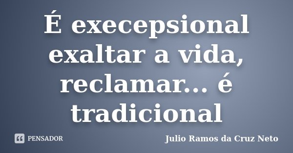 É execepsional exaltar a vida, reclamar... é tradicional... Frase de Julio Ramos da Cruz Neto.