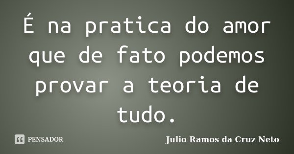 É na pratica do amor que de fato podemos provar a teoria de tudo.... Frase de Julio Ramos da Cruz Neto.