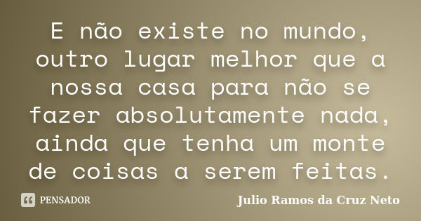 E não existe no mundo, outro lugar melhor que a nossa casa para não se fazer absolutamente nada, ainda que tenha um monte de coisas a serem feitas.... Frase de Julio Ramos da Cruz Neto.