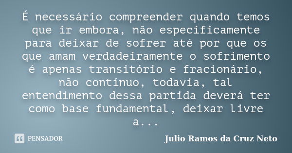 É necessário compreender quando temos que ir embora, não especificamente para deixar de sofrer até por que os que amam verdadeiramente o sofrimento é apenas tra... Frase de Julio Ramos da Cruz Neto.