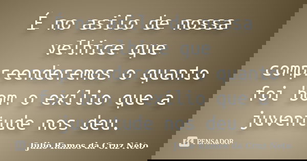 É no asilo de nossa velhice que compreenderemos o quanto foi bom o exílio que a juventude nos deu.... Frase de Julio Ramos da Cruz Neto.