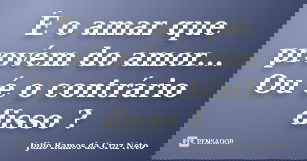 É o amar que provém do amor... Ou é o contrário disso ?... Frase de Julio Ramos da Cruz Neto.