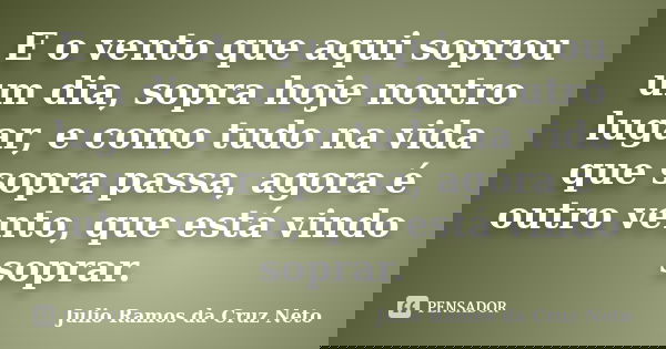 E o vento que aqui soprou um dia, sopra hoje noutro lugar, e como tudo na vida que sopra passa, agora é outro vento, que está vindo soprar.... Frase de Julio Ramos da Cruz Neto.