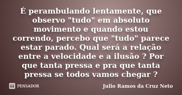 É perambulando lentamente, que observo "tudo" em absoluto movimento e quando estou correndo, percebo que "tudo" parece estar parado. Qual se... Frase de Julio Ramos da Cruz Neto.