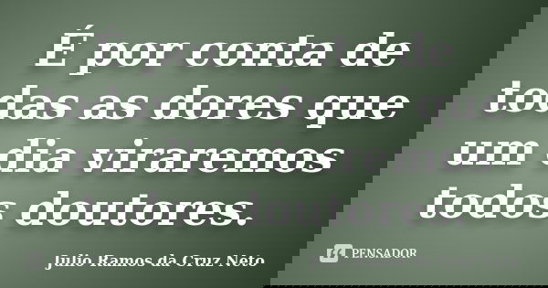 É por conta de todas as dores que um dia viraremos todos doutores.... Frase de Julio Ramos Da Cruz Neto.