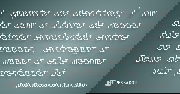 E quanto ao destino; É um dia com o livro de nossa história envolvido entre os braços, entregar a Deus de modo a ele mesmo vir prefacia ló... Frase de Julio Ramos da Cruz Neto.