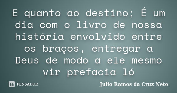 E quanto ao destino; É um dia com o livro de nossa história envolvido entre os braços, entregar a Deus de modo a ele mesmo vir prefacia ló... Frase de Julio Ramos da Cruz Neto.