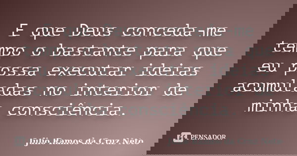 E que Deus conceda-me tempo o bastante para que eu possa executar ideias acumuladas no interior de minha consciência.... Frase de Julio Ramos da Cruz Neto.