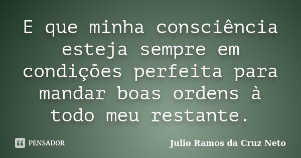 E que minha consciência esteja sempre em condições perfeita para mandar boas ordens à todo meu restante.... Frase de Julio Ramos da Cruz Neto.