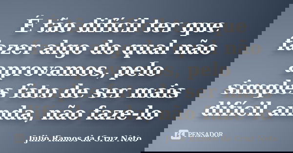 É tão difícil ter que fazer algo do qual não aprovamos, pelo simples fato de ser mais difícil ainda, não faze-lo... Frase de Julio Ramos da Cruz Neto.