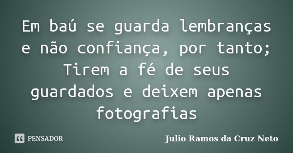 Em baú se guarda lembranças e não confiança, por tanto; Tirem a fé de seus guardados e deixem apenas fotografias... Frase de Julio Ramos da Cruz Neto.