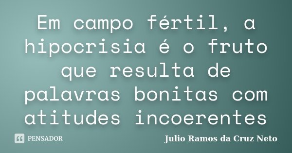 Em campo fértil, a hipocrisia é o fruto que resulta de palavras bonitas com atitudes incoerentes... Frase de Julio Ramos da Cruz Neto.