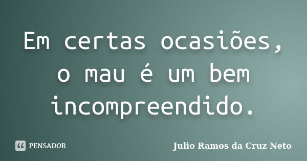 Em certas ocasiões, o mau é um bem incompreendido.... Frase de Julio Ramos da Cruz Neto.