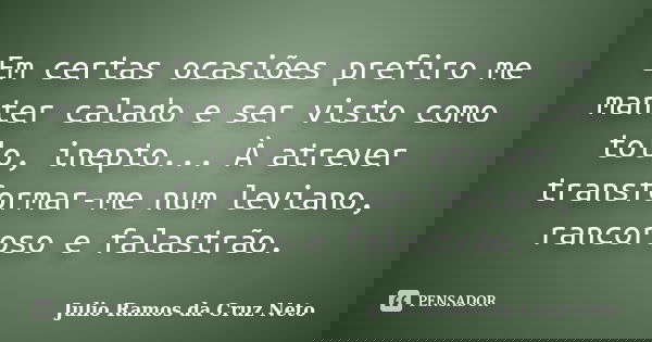 Em certas ocasiões prefiro me manter calado e ser visto como tolo, inepto... À atrever transformar-me num leviano, rancoroso e falastrão.... Frase de Julio Ramos da Cruz Neto.