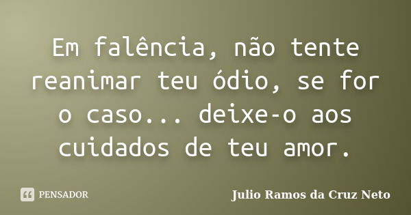 Em falência, não tente reanimar teu ódio, se for o caso... deixe-o aos cuidados de teu amor.... Frase de Julio Ramos da Cruz Neto.