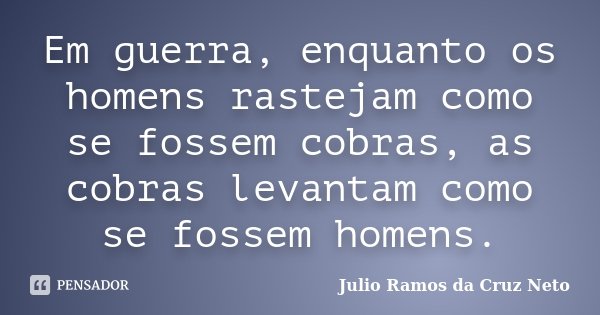 Em guerra, enquanto os homens rastejam como se fossem cobras, as cobras levantam como se fossem homens.... Frase de Julio Ramos da Cruz Neto.