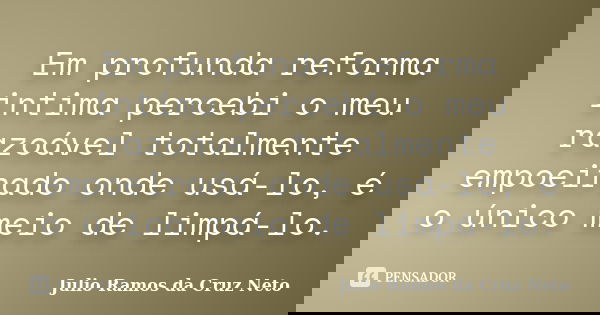 Em profunda reforma intima percebi o meu razoável totalmente empoeirado onde usá-lo, é o único meio de limpá-lo.... Frase de Julio Ramos da Cruz Neto.