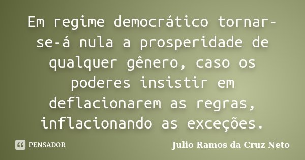 Em regime democrático tornar-se-á nula a prosperidade de qualquer gênero, caso os poderes insistir em deflacionarem as regras, inflacionando as exceções.... Frase de Julio Ramos da Cruz Neto.