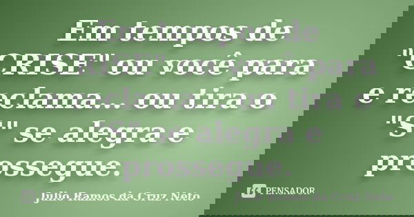 Em tempos de "CRISE" ou você para e reclama... ou tira o "S" se alegra e prossegue.... Frase de Julio Ramos da Cruz neto.