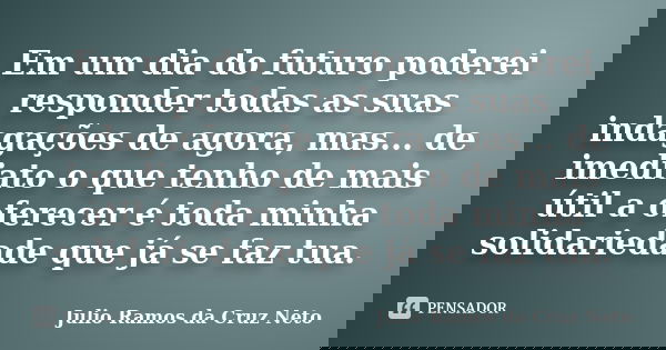 Em um dia do futuro poderei responder todas as suas indagações de agora, mas... de imediato o que tenho de mais útil a oferecer é toda minha solidariedade que j... Frase de Julio Ramos da Cruz Neto.