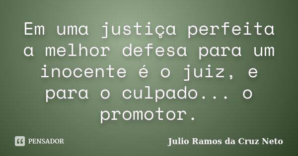 Em uma justiça perfeita a melhor defesa para um inocente é o juiz, e para o culpado... o promotor.... Frase de Julio Ramos da Cruz Neto.