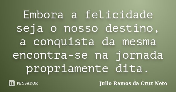 Embora a felicidade seja o nosso destino, a conquista da mesma encontra-se na jornada propriamente dita.... Frase de Julio Ramos da Cruz Neto.
