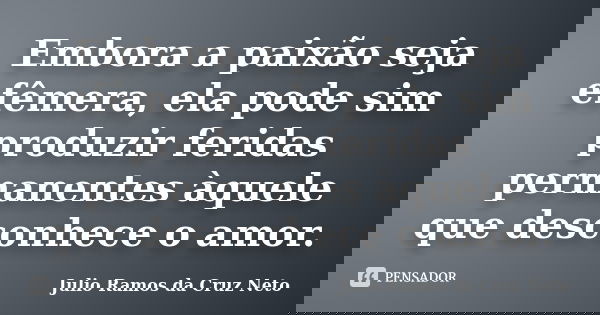 Embora a paixão seja efêmera, ela pode sim produzir feridas permanentes àquele que desconhece o amor.... Frase de Julio Ramos da Cruz Neto.