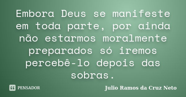 Embora Deus se manifeste em toda parte, por ainda não estarmos moralmente preparados só iremos percebê-lo depois das sobras.... Frase de Julio Ramos da Cruz Neto.