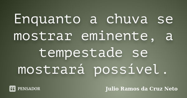 Enquanto a chuva se mostrar eminente, a tempestade se mostrará possível.... Frase de Julio Ramos da Cruz Neto.