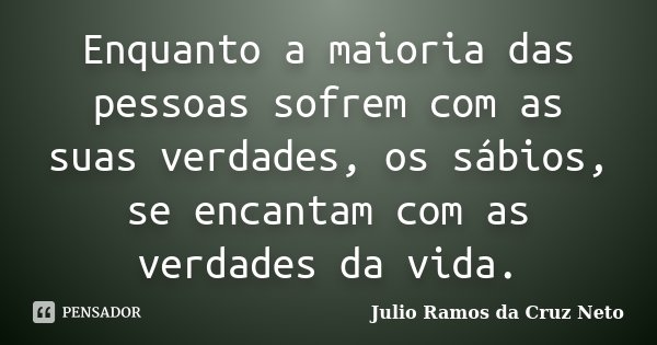 Enquanto a maioria das pessoas sofrem com as suas verdades, os sábios, se encantam com as verdades da vida.... Frase de Julio Ramos da Cruz Neto.