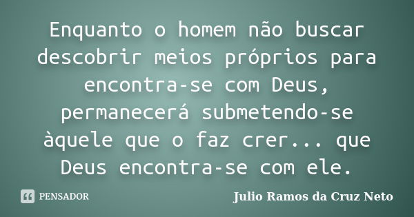 Enquanto o homem não buscar descobrir meios próprios para encontra-se com Deus, permanecerá submetendo-se àquele que o faz crer... que Deus encontra-se com ele.... Frase de Julio Ramos da Cruz Neto.