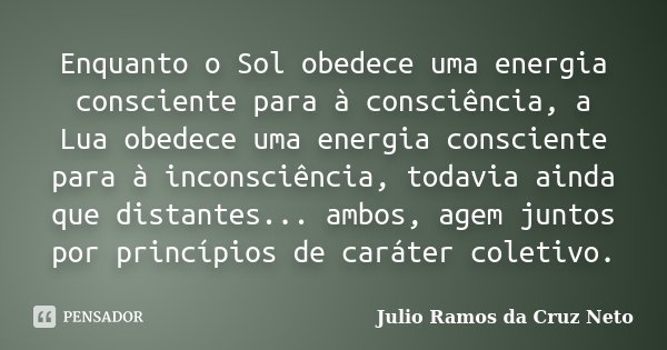 Enquanto o Sol obedece uma energia consciente para à consciência, a Lua obedece uma energia consciente para à inconsciência, todavia ainda que distantes... ambo... Frase de Julio Ramos da Cruz Neto.